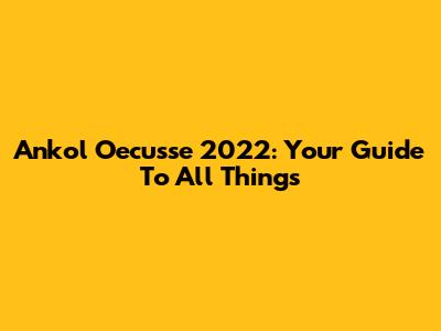 Ankol Oecusse 2022: Your Guide To All Things