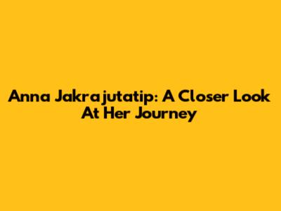 Anna Jakrajutatip: A Closer Look At Her Journey