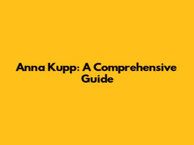 Anna Kupp: A Comprehensive Guide