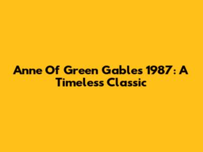 Anne Of Green Gables 1987: A Timeless Classic