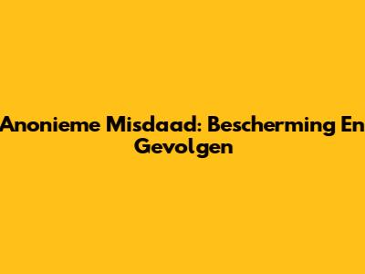 Anonieme Misdaad: Bescherming En Gevolgen