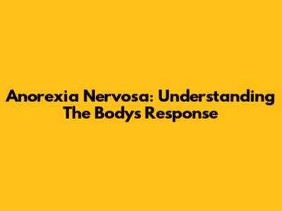 Anorexia Nervosa: Understanding The Body's Response