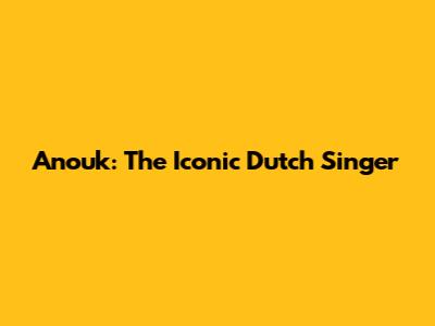 Anouk: The Iconic Dutch Singer