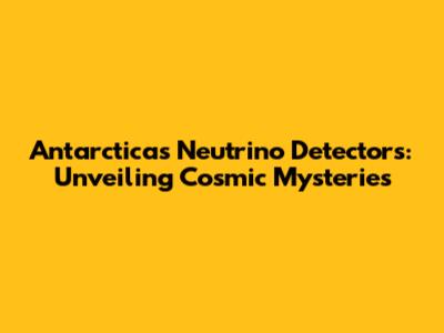 Antarctica's Neutrino Detectors: Unveiling Cosmic Mysteries