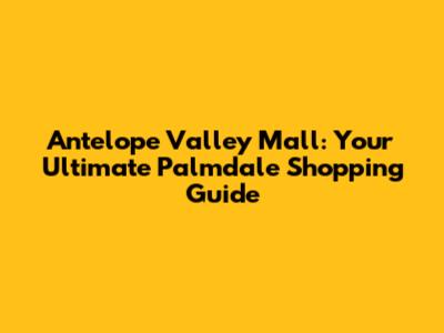Antelope Valley Mall: Your Ultimate Palmdale Shopping Guide
