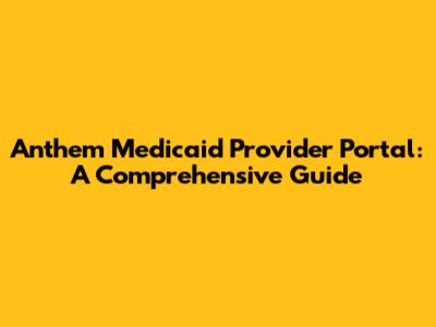 Anthem Medicaid Provider Portal: A Comprehensive Guide
