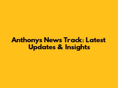 Anthony's News Track: Latest Updates & Insights