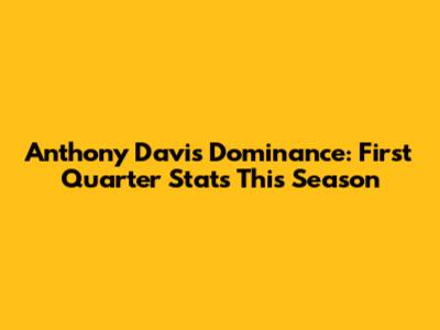 Anthony Davis' Dominance: First Quarter Stats This Season