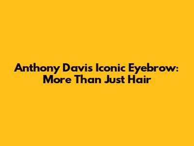 Anthony Davis' Iconic Eyebrow: More Than Just Hair