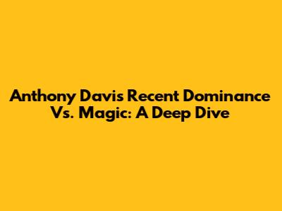 Anthony Davis' Recent Dominance Vs. Magic: A Deep Dive