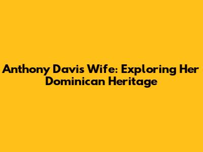 Anthony Davis' Wife: Exploring Her Dominican Heritage