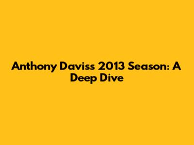 Anthony Davis's 2013 Season: A Deep Dive