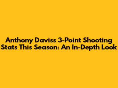 Anthony Davis's 3-Point Shooting Stats This Season: An In-Depth Look