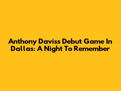 Anthony Davis's Debut Game In Dallas: A Night To Remember
