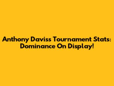 Anthony Davis's Tournament Stats: Dominance On Display!