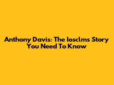 Anthony Davis: The Iosclms Story You Need To Know
