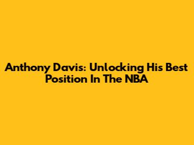 Anthony Davis: Unlocking His Best Position In The NBA