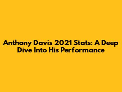 Anthony Davis 2021 Stats: A Deep Dive Into His Performance