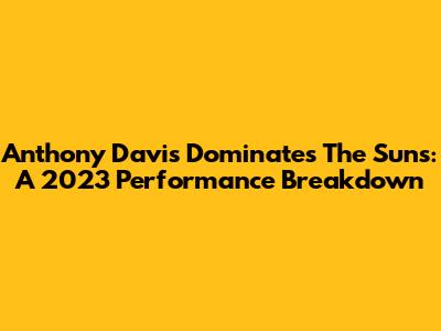 Anthony Davis Dominates The Suns: A 2023 Performance Breakdown