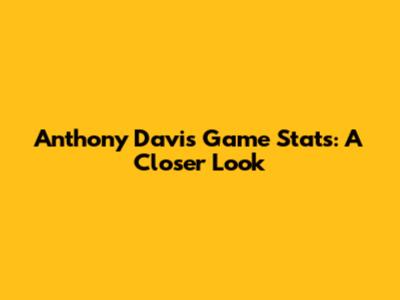 Anthony Davis Game Stats: A Closer Look