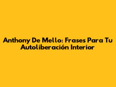 Anthony De Mello: Frases Para Tu Autoliberación Interior