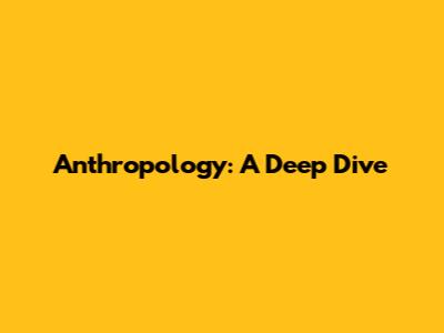 Anthropology: A Deep Dive