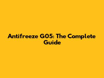Antifreeze G05: The Complete Guide
