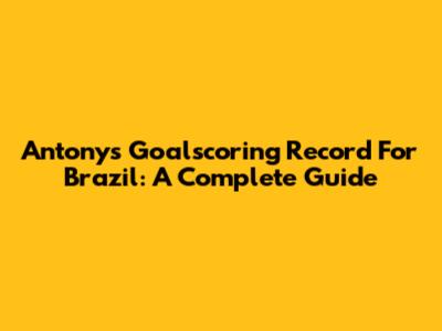 Antony's Goalscoring Record For Brazil: A Complete Guide