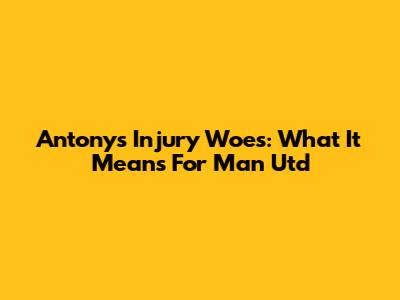 Antony's Injury Woes: What It Means For Man Utd