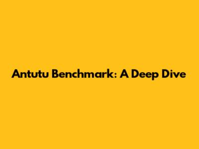 Antutu Benchmark: A Deep Dive