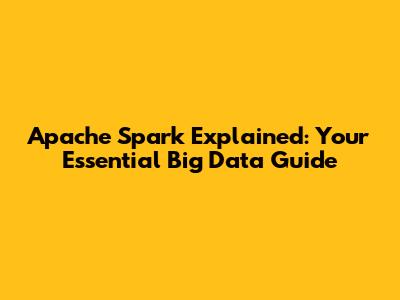 Apache Spark Explained: Your Essential Big Data Guide