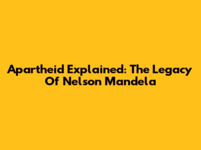Apartheid Explained: The Legacy Of Nelson Mandela