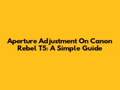 Aperture Adjustment On Canon Rebel T5: A Simple Guide