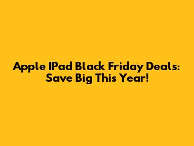 Apple IPad Black Friday Deals: Save Big This Year!