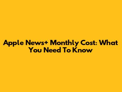 Apple News+ Monthly Cost: What You Need To Know