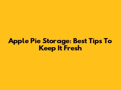 Apple Pie Storage: Best Tips To Keep It Fresh