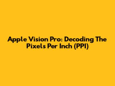 Apple Vision Pro: Decoding The Pixels Per Inch (PPI)
