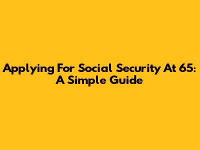 Applying For Social Security At 65: A Simple Guide