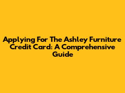 Applying For The Ashley Furniture Credit Card: A Comprehensive Guide