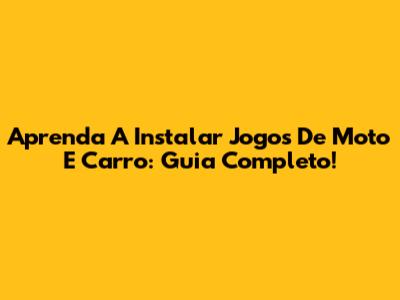 Aprenda A Instalar Jogos De Moto E Carro: Guia Completo!