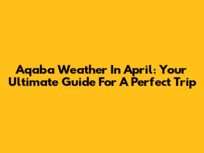 Aqaba Weather In April: Your Ultimate Guide For A Perfect Trip