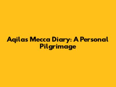 Aqila's Mecca Diary: A Personal Pilgrimage