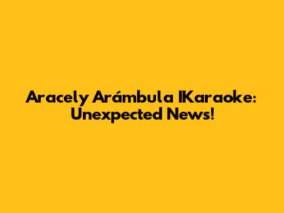 Aracely Arámbula IKaraoke: Unexpected News!