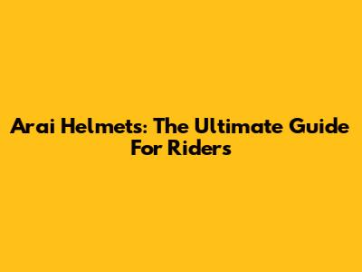 Arai Helmets: The Ultimate Guide For Riders