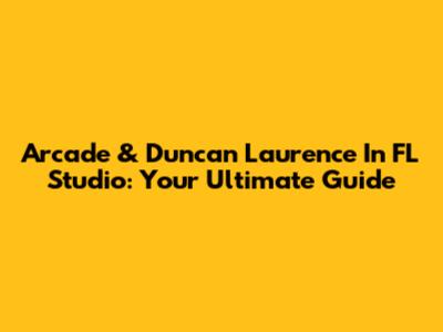 Arcade & Duncan Laurence In FL Studio: Your Ultimate Guide