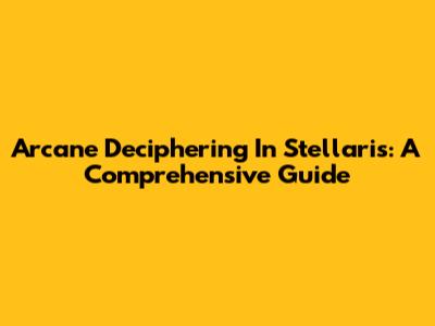 Arcane Deciphering In Stellaris: A Comprehensive Guide