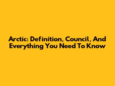 Arctic: Definition, Council, And Everything You Need To Know
