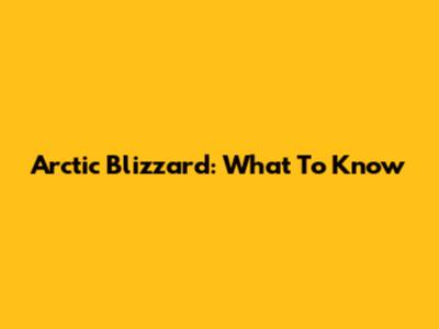 Arctic Blizzard: What To Know