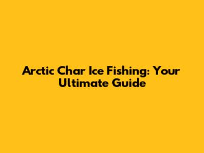 Arctic Char Ice Fishing: Your Ultimate Guide