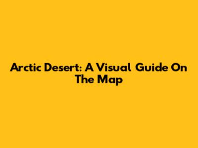 Arctic Desert: A Visual Guide On The Map